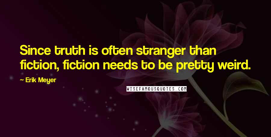 Erik Meyer Quotes: Since truth is often stranger than fiction, fiction needs to be pretty weird.