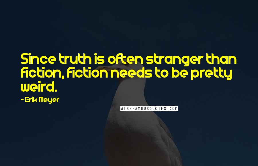 Erik Meyer Quotes: Since truth is often stranger than fiction, fiction needs to be pretty weird.