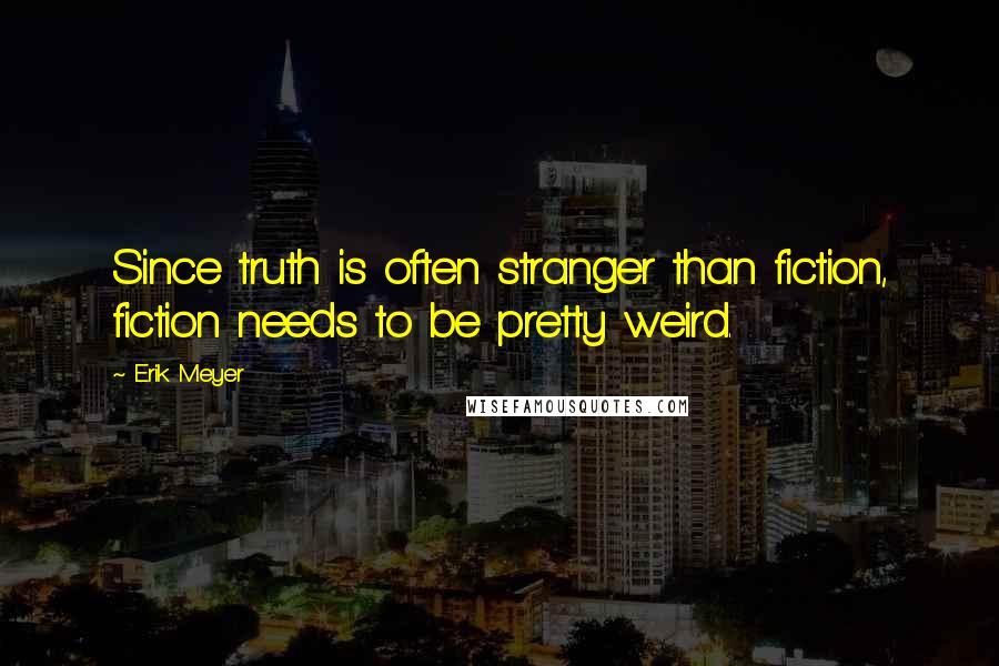 Erik Meyer Quotes: Since truth is often stranger than fiction, fiction needs to be pretty weird.