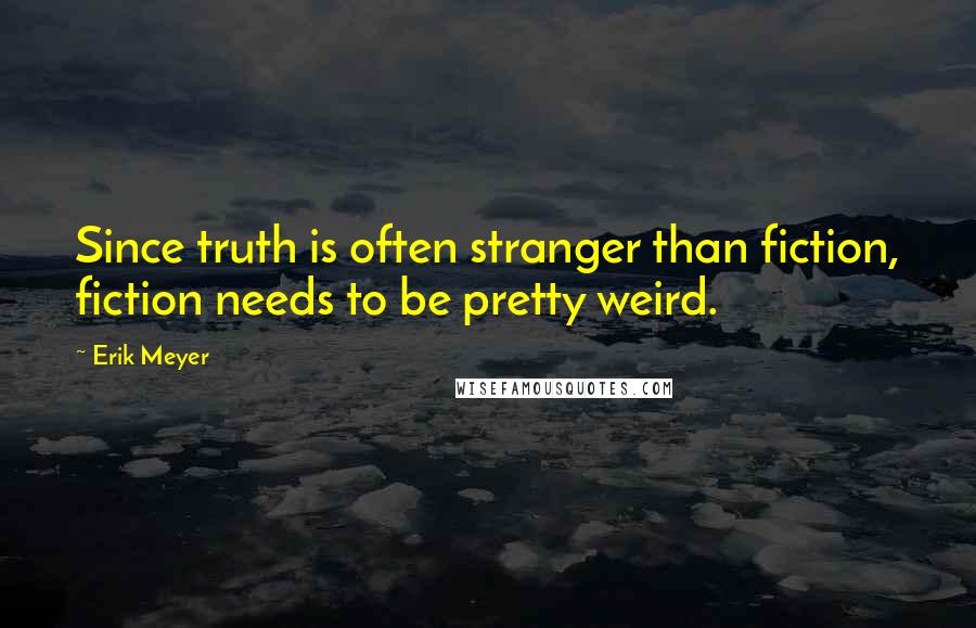 Erik Meyer Quotes: Since truth is often stranger than fiction, fiction needs to be pretty weird.