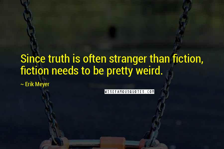 Erik Meyer Quotes: Since truth is often stranger than fiction, fiction needs to be pretty weird.