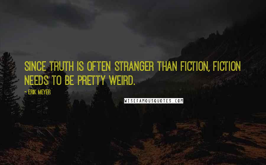 Erik Meyer Quotes: Since truth is often stranger than fiction, fiction needs to be pretty weird.