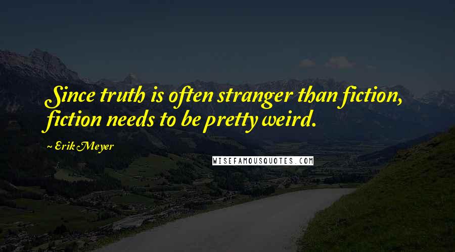 Erik Meyer Quotes: Since truth is often stranger than fiction, fiction needs to be pretty weird.