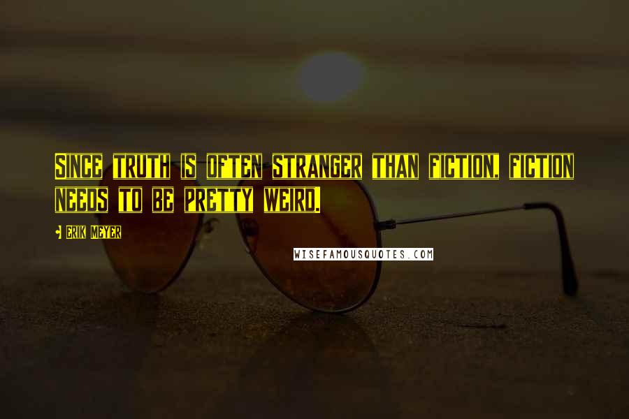 Erik Meyer Quotes: Since truth is often stranger than fiction, fiction needs to be pretty weird.