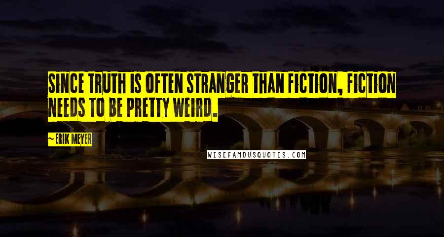 Erik Meyer Quotes: Since truth is often stranger than fiction, fiction needs to be pretty weird.