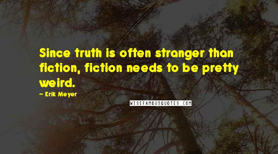 Erik Meyer Quotes: Since truth is often stranger than fiction, fiction needs to be pretty weird.