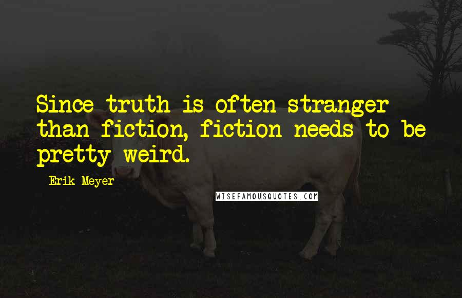 Erik Meyer Quotes: Since truth is often stranger than fiction, fiction needs to be pretty weird.