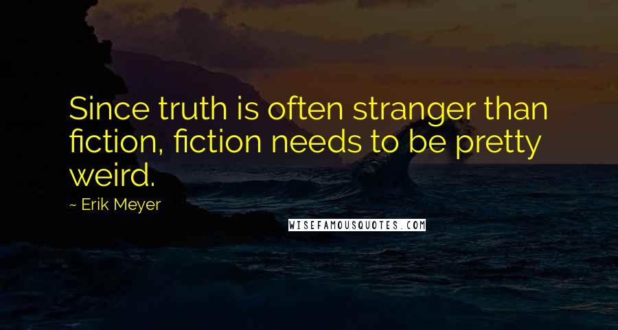 Erik Meyer Quotes: Since truth is often stranger than fiction, fiction needs to be pretty weird.