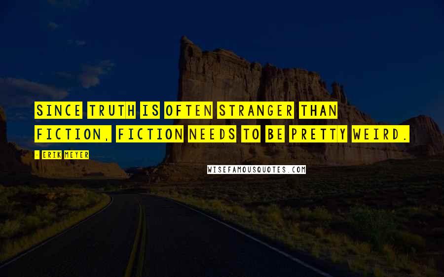 Erik Meyer Quotes: Since truth is often stranger than fiction, fiction needs to be pretty weird.