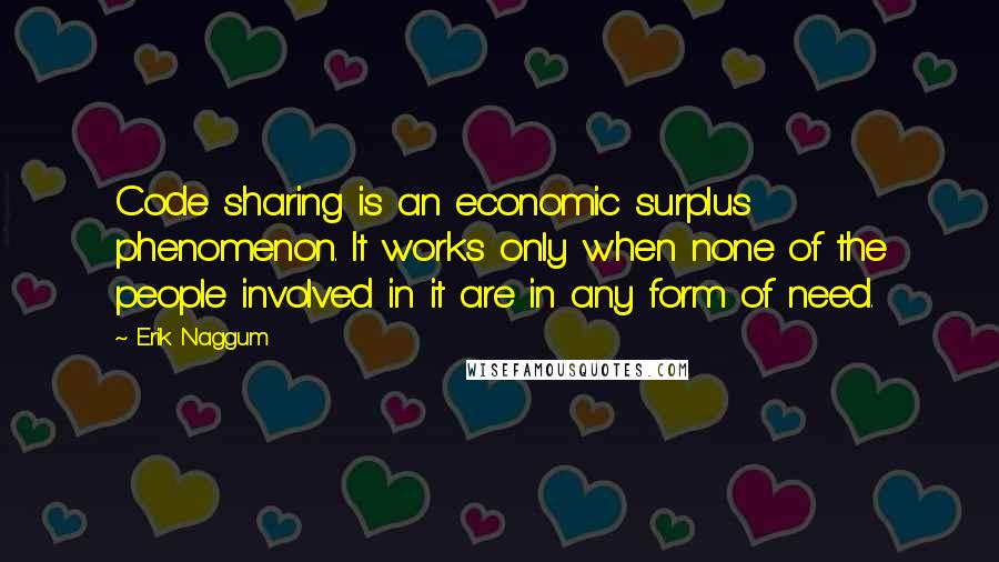 Erik Naggum Quotes: Code sharing is an economic surplus phenomenon. It works only when none of the people involved in it are in any form of need.