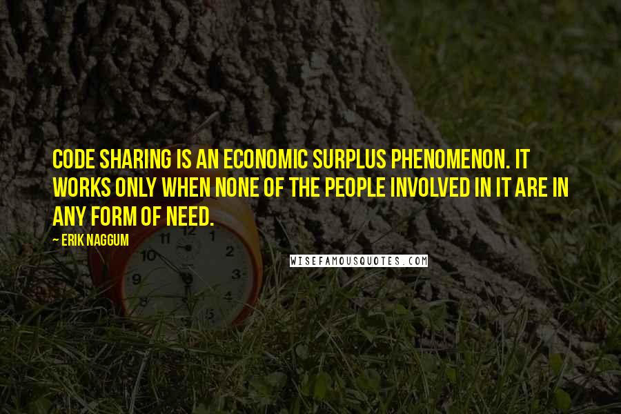 Erik Naggum Quotes: Code sharing is an economic surplus phenomenon. It works only when none of the people involved in it are in any form of need.