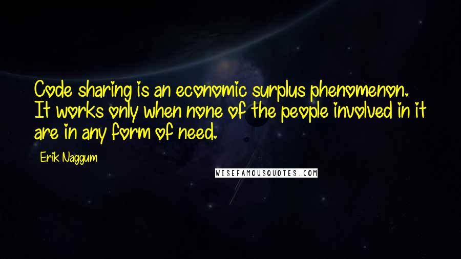 Erik Naggum Quotes: Code sharing is an economic surplus phenomenon. It works only when none of the people involved in it are in any form of need.