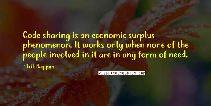 Erik Naggum Quotes: Code sharing is an economic surplus phenomenon. It works only when none of the people involved in it are in any form of need.