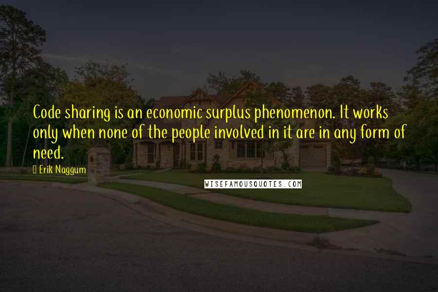 Erik Naggum Quotes: Code sharing is an economic surplus phenomenon. It works only when none of the people involved in it are in any form of need.