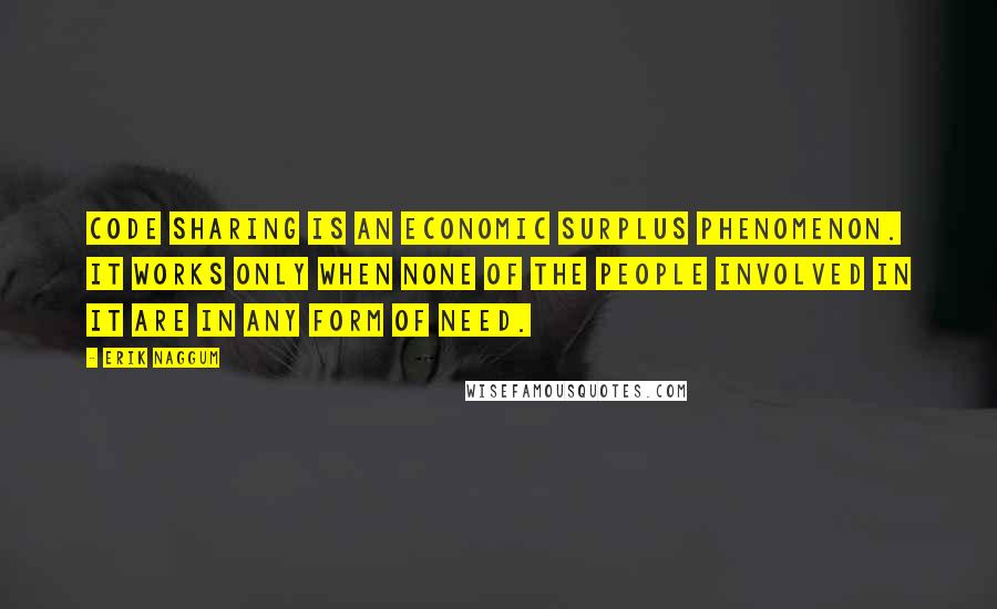 Erik Naggum Quotes: Code sharing is an economic surplus phenomenon. It works only when none of the people involved in it are in any form of need.