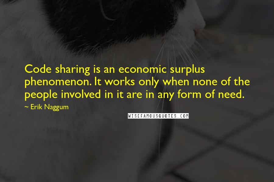 Erik Naggum Quotes: Code sharing is an economic surplus phenomenon. It works only when none of the people involved in it are in any form of need.
