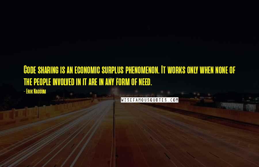 Erik Naggum Quotes: Code sharing is an economic surplus phenomenon. It works only when none of the people involved in it are in any form of need.