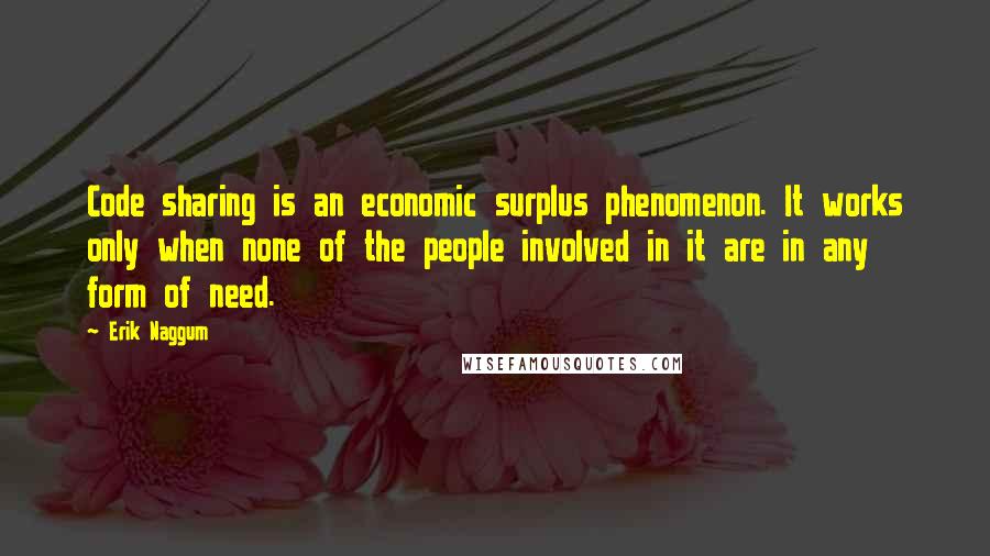 Erik Naggum Quotes: Code sharing is an economic surplus phenomenon. It works only when none of the people involved in it are in any form of need.