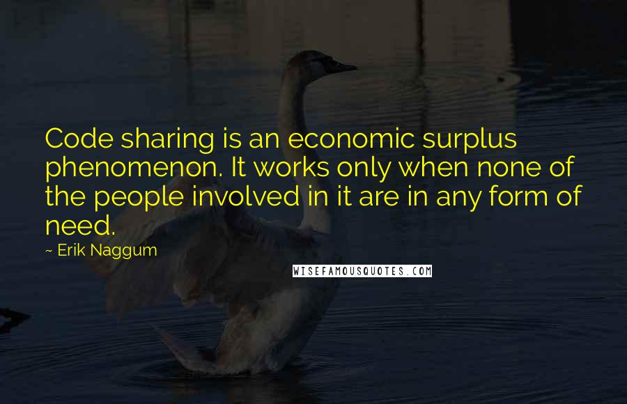 Erik Naggum Quotes: Code sharing is an economic surplus phenomenon. It works only when none of the people involved in it are in any form of need.