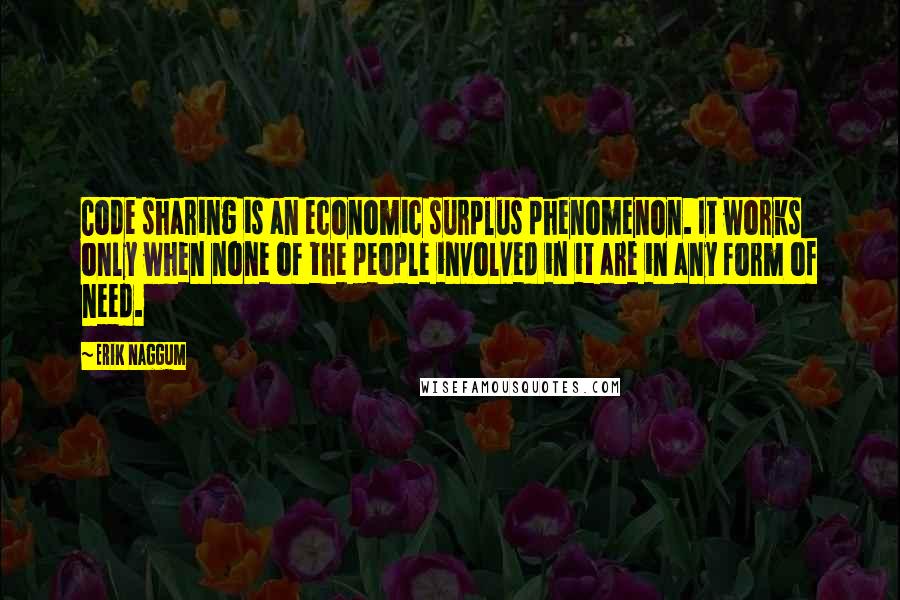 Erik Naggum Quotes: Code sharing is an economic surplus phenomenon. It works only when none of the people involved in it are in any form of need.