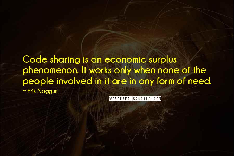 Erik Naggum Quotes: Code sharing is an economic surplus phenomenon. It works only when none of the people involved in it are in any form of need.