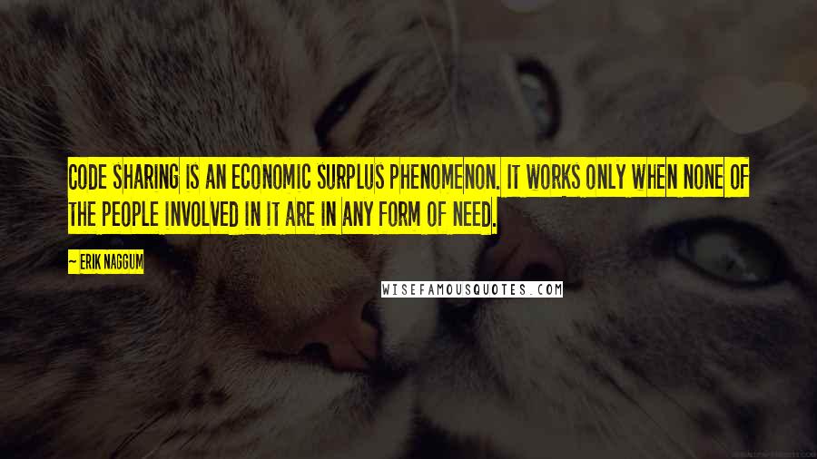 Erik Naggum Quotes: Code sharing is an economic surplus phenomenon. It works only when none of the people involved in it are in any form of need.