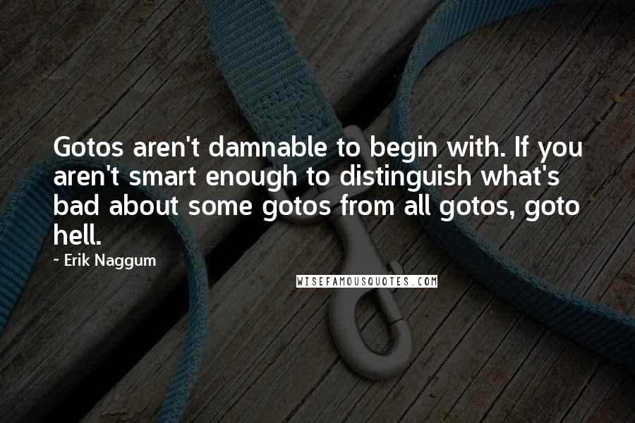 Erik Naggum Quotes: Gotos aren't damnable to begin with. If you aren't smart enough to distinguish what's bad about some gotos from all gotos, goto hell.