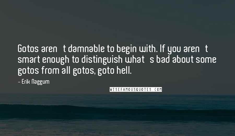 Erik Naggum Quotes: Gotos aren't damnable to begin with. If you aren't smart enough to distinguish what's bad about some gotos from all gotos, goto hell.