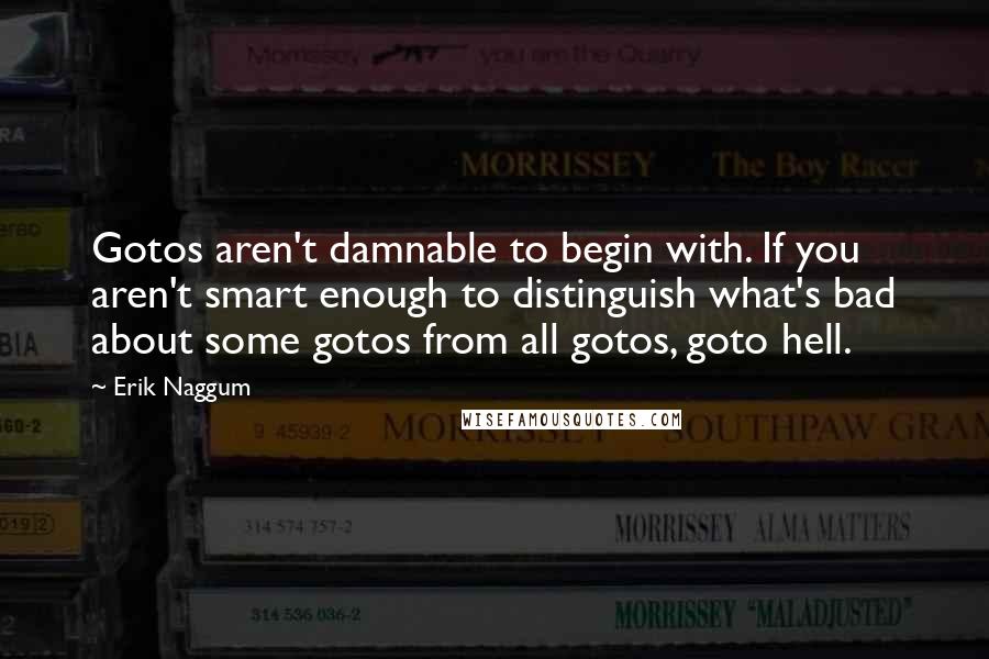 Erik Naggum Quotes: Gotos aren't damnable to begin with. If you aren't smart enough to distinguish what's bad about some gotos from all gotos, goto hell.