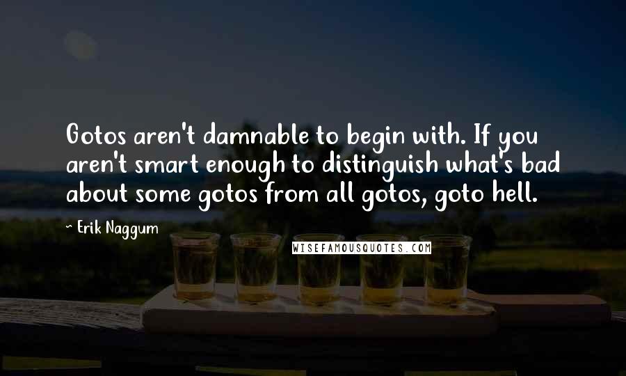 Erik Naggum Quotes: Gotos aren't damnable to begin with. If you aren't smart enough to distinguish what's bad about some gotos from all gotos, goto hell.