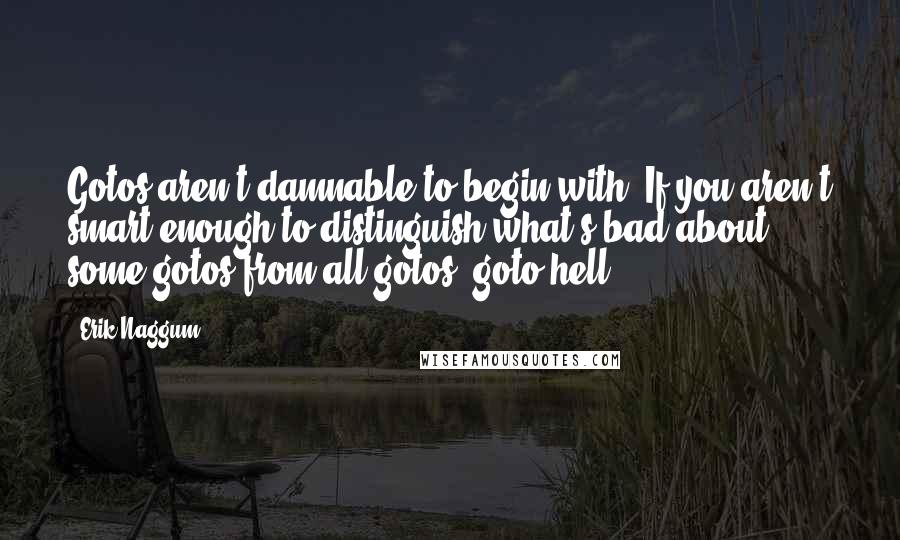 Erik Naggum Quotes: Gotos aren't damnable to begin with. If you aren't smart enough to distinguish what's bad about some gotos from all gotos, goto hell.