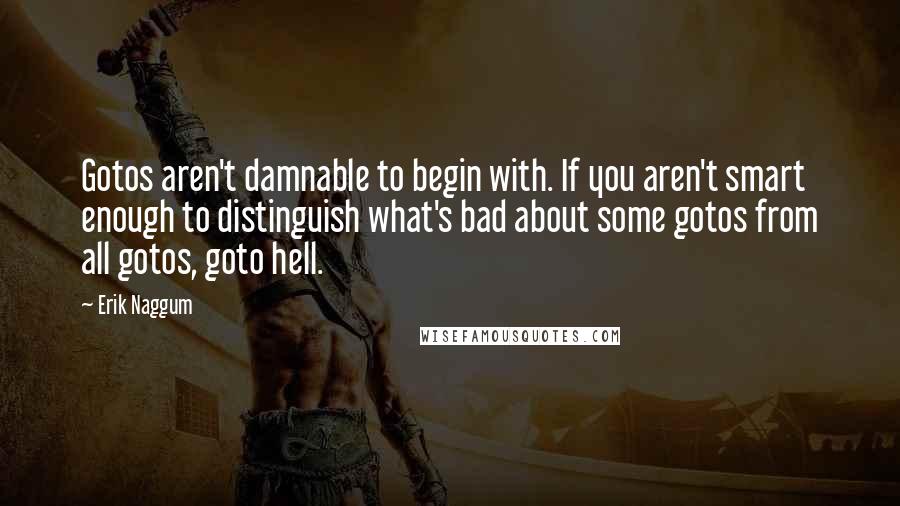 Erik Naggum Quotes: Gotos aren't damnable to begin with. If you aren't smart enough to distinguish what's bad about some gotos from all gotos, goto hell.