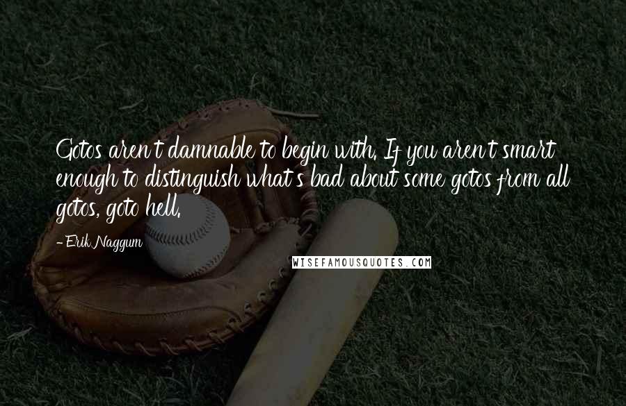 Erik Naggum Quotes: Gotos aren't damnable to begin with. If you aren't smart enough to distinguish what's bad about some gotos from all gotos, goto hell.