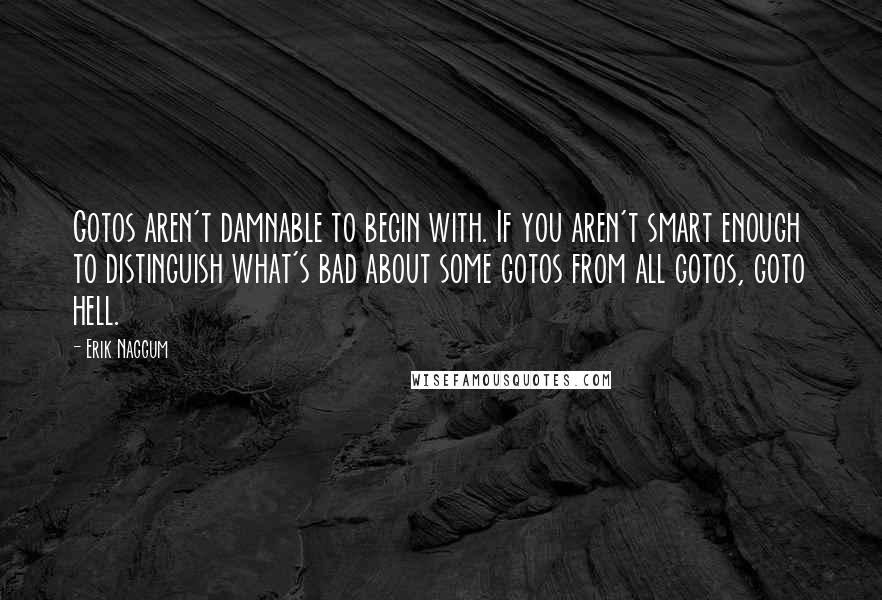 Erik Naggum Quotes: Gotos aren't damnable to begin with. If you aren't smart enough to distinguish what's bad about some gotos from all gotos, goto hell.