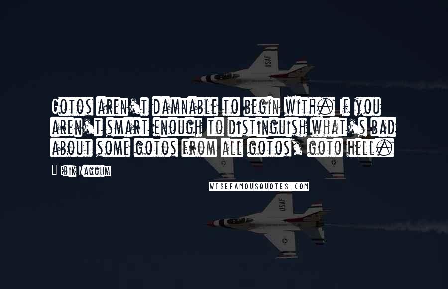 Erik Naggum Quotes: Gotos aren't damnable to begin with. If you aren't smart enough to distinguish what's bad about some gotos from all gotos, goto hell.