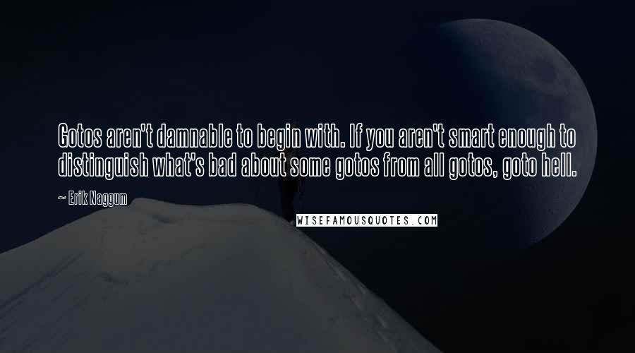 Erik Naggum Quotes: Gotos aren't damnable to begin with. If you aren't smart enough to distinguish what's bad about some gotos from all gotos, goto hell.