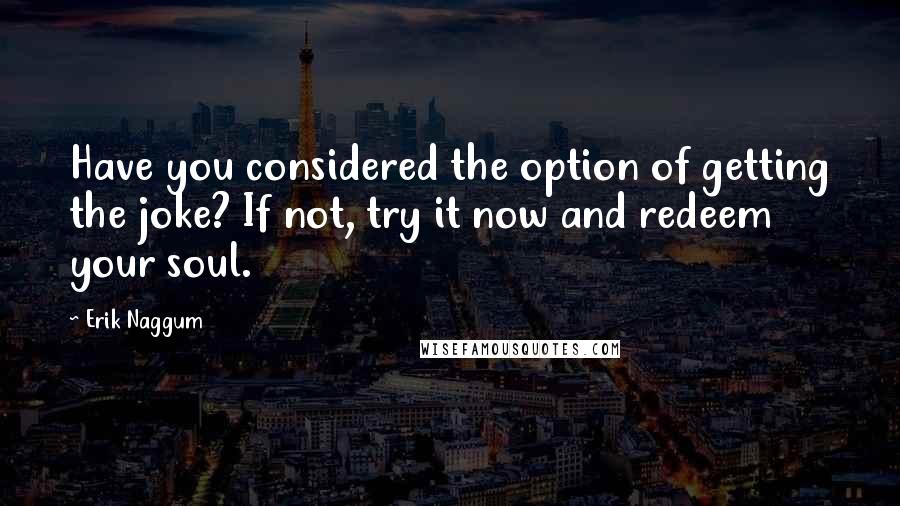 Erik Naggum Quotes: Have you considered the option of getting the joke? If not, try it now and redeem your soul.