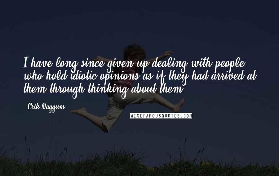 Erik Naggum Quotes: I have long since given up dealing with people who hold idiotic opinions as if they had arrived at them through thinking about them.