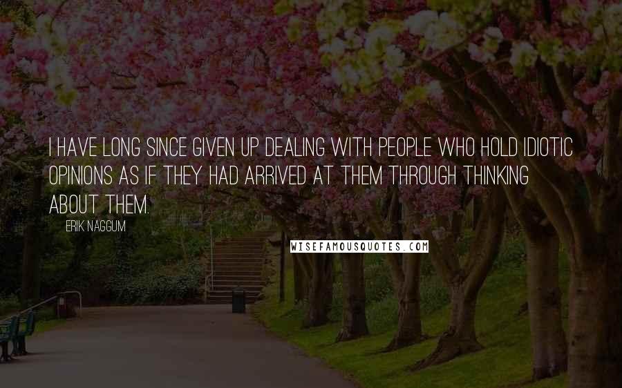 Erik Naggum Quotes: I have long since given up dealing with people who hold idiotic opinions as if they had arrived at them through thinking about them.