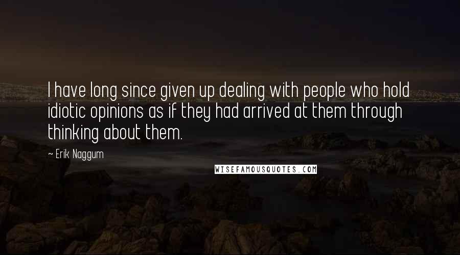 Erik Naggum Quotes: I have long since given up dealing with people who hold idiotic opinions as if they had arrived at them through thinking about them.