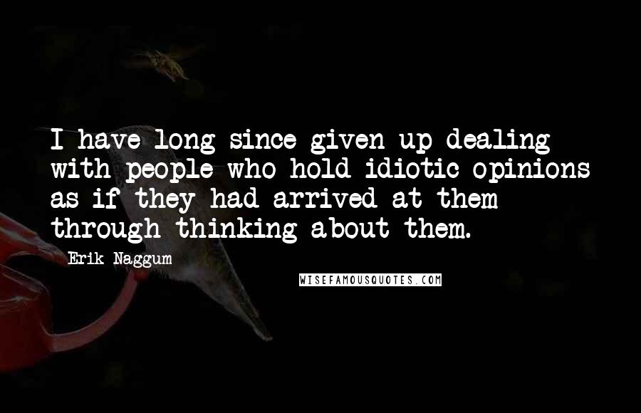 Erik Naggum Quotes: I have long since given up dealing with people who hold idiotic opinions as if they had arrived at them through thinking about them.