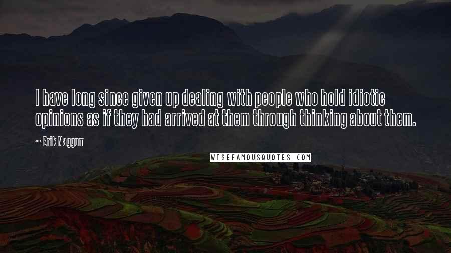 Erik Naggum Quotes: I have long since given up dealing with people who hold idiotic opinions as if they had arrived at them through thinking about them.