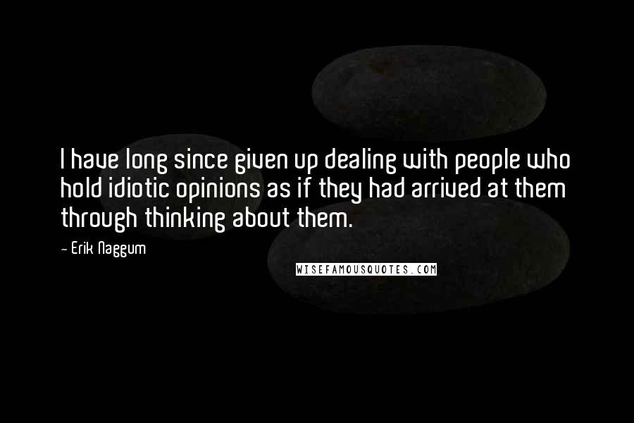 Erik Naggum Quotes: I have long since given up dealing with people who hold idiotic opinions as if they had arrived at them through thinking about them.