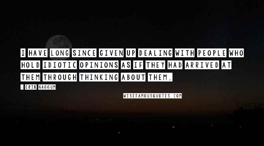 Erik Naggum Quotes: I have long since given up dealing with people who hold idiotic opinions as if they had arrived at them through thinking about them.