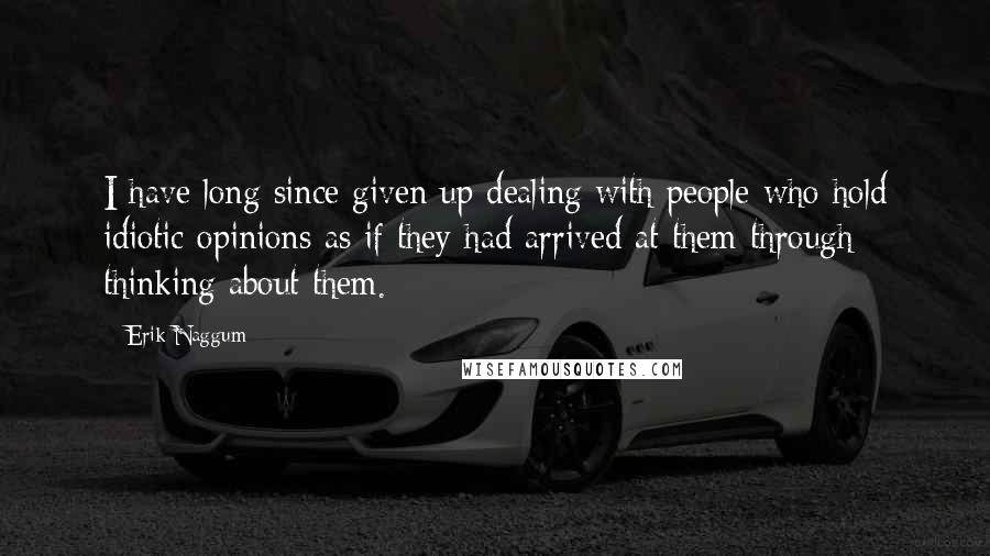 Erik Naggum Quotes: I have long since given up dealing with people who hold idiotic opinions as if they had arrived at them through thinking about them.