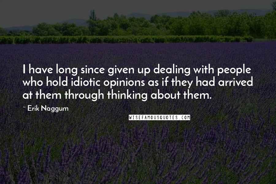 Erik Naggum Quotes: I have long since given up dealing with people who hold idiotic opinions as if they had arrived at them through thinking about them.