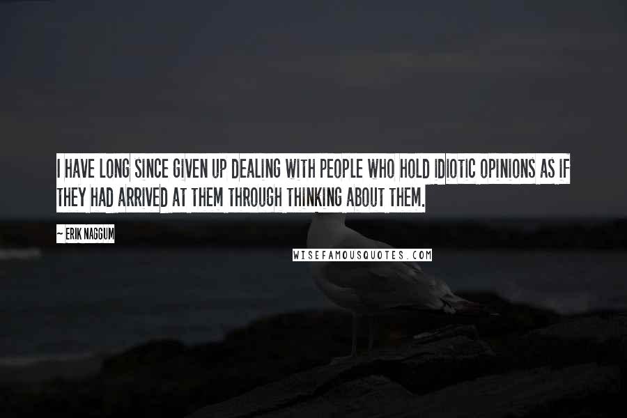 Erik Naggum Quotes: I have long since given up dealing with people who hold idiotic opinions as if they had arrived at them through thinking about them.