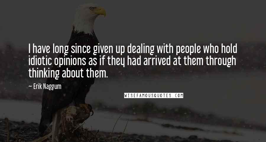 Erik Naggum Quotes: I have long since given up dealing with people who hold idiotic opinions as if they had arrived at them through thinking about them.