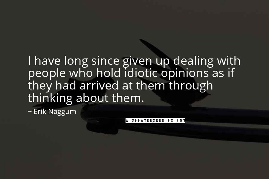 Erik Naggum Quotes: I have long since given up dealing with people who hold idiotic opinions as if they had arrived at them through thinking about them.