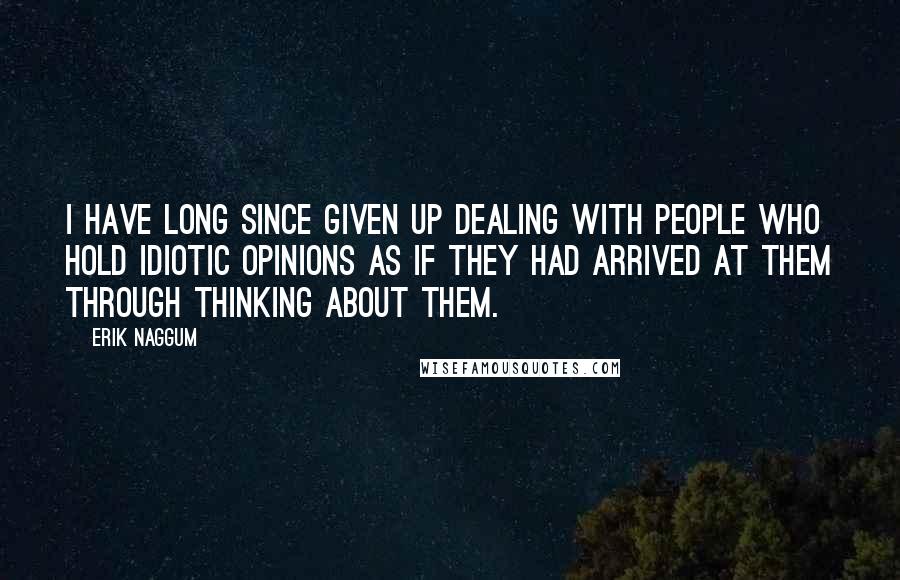 Erik Naggum Quotes: I have long since given up dealing with people who hold idiotic opinions as if they had arrived at them through thinking about them.